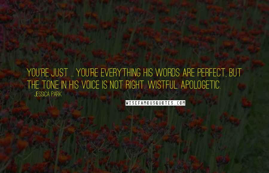 Jessica Park Quotes: You're just ... You're everything His words are perfect, but the tone in his voice is not right. Wistful. Apologetic.