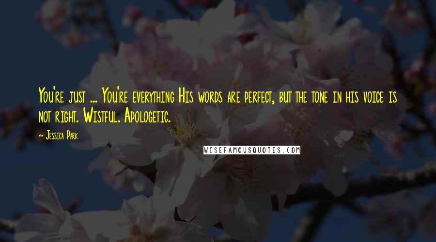 Jessica Park Quotes: You're just ... You're everything His words are perfect, but the tone in his voice is not right. Wistful. Apologetic.