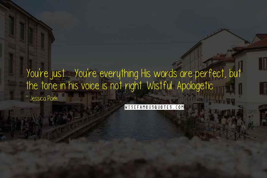 Jessica Park Quotes: You're just ... You're everything His words are perfect, but the tone in his voice is not right. Wistful. Apologetic.