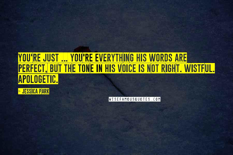 Jessica Park Quotes: You're just ... You're everything His words are perfect, but the tone in his voice is not right. Wistful. Apologetic.