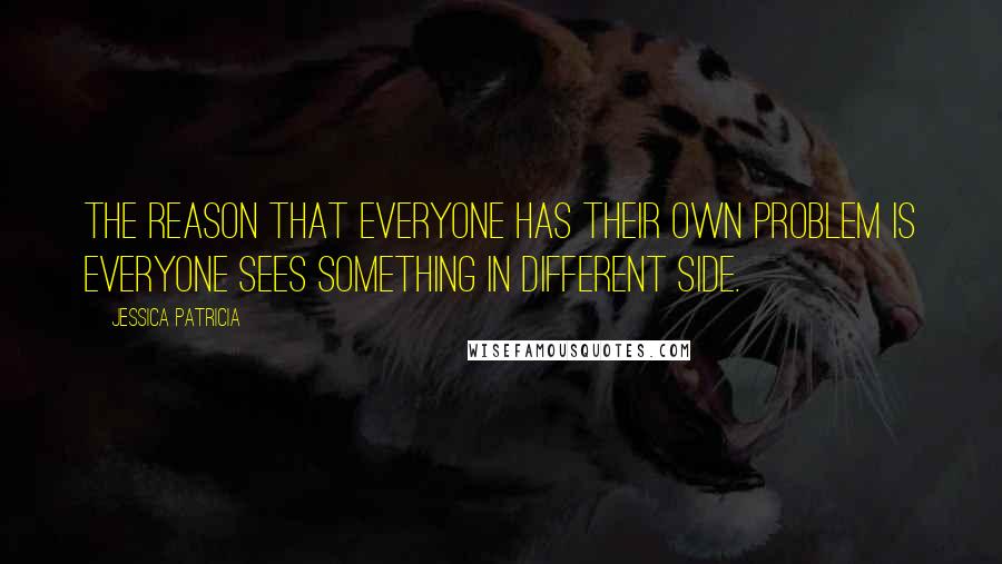 Jessica Patricia Quotes: The reason that everyone has their own problem is everyone sees something in different side.