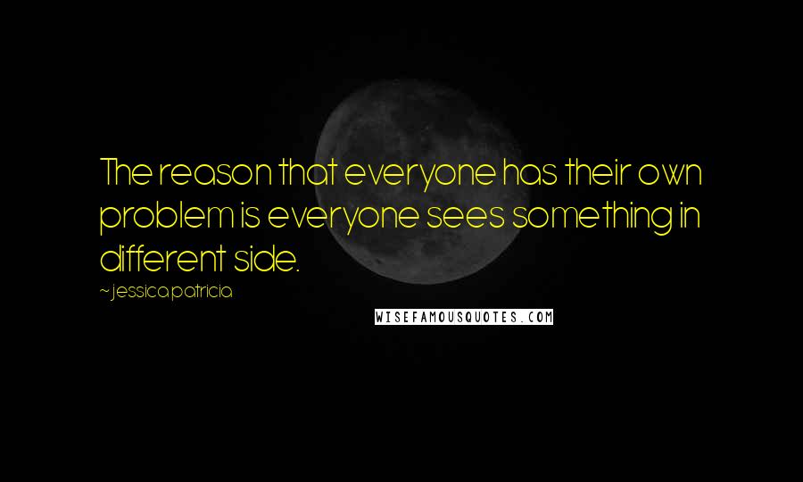 Jessica Patricia Quotes: The reason that everyone has their own problem is everyone sees something in different side.