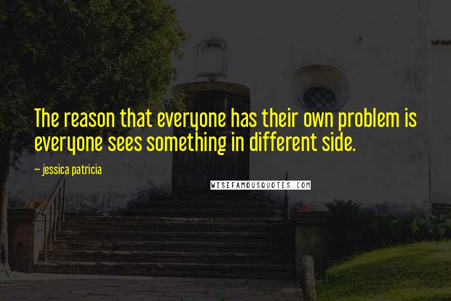 Jessica Patricia Quotes: The reason that everyone has their own problem is everyone sees something in different side.