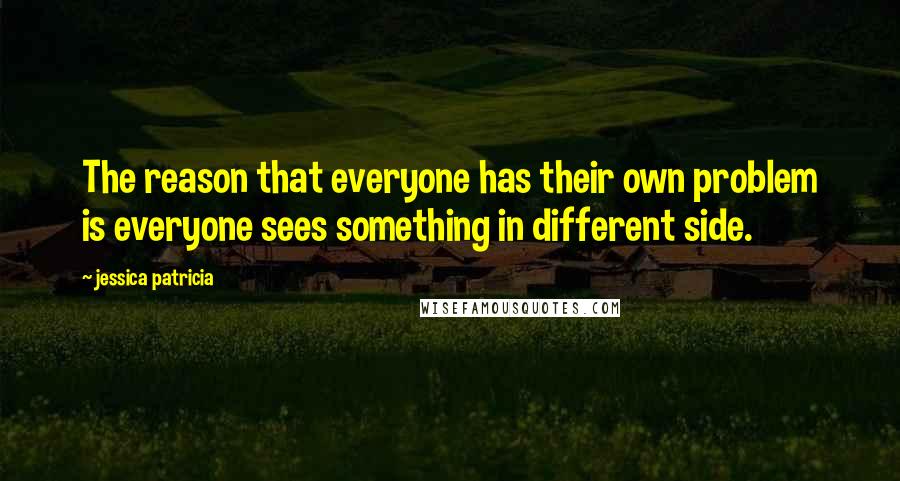 Jessica Patricia Quotes: The reason that everyone has their own problem is everyone sees something in different side.