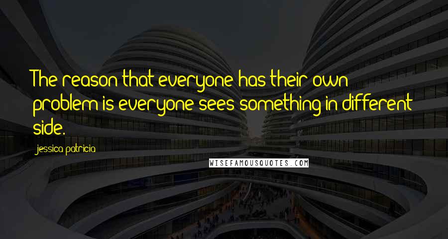 Jessica Patricia Quotes: The reason that everyone has their own problem is everyone sees something in different side.