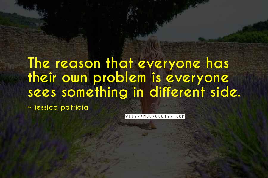 Jessica Patricia Quotes: The reason that everyone has their own problem is everyone sees something in different side.