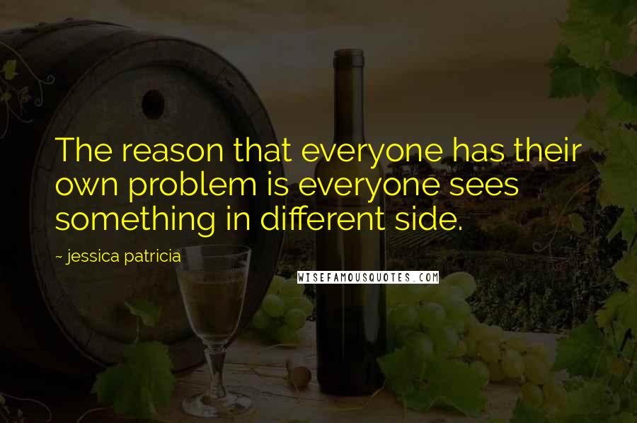 Jessica Patricia Quotes: The reason that everyone has their own problem is everyone sees something in different side.