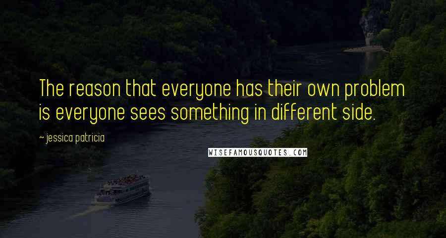 Jessica Patricia Quotes: The reason that everyone has their own problem is everyone sees something in different side.