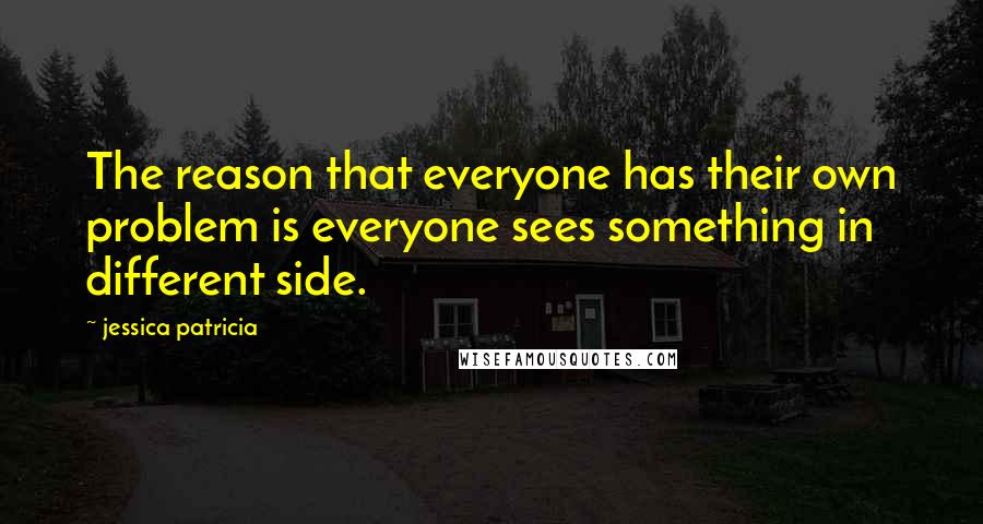 Jessica Patricia Quotes: The reason that everyone has their own problem is everyone sees something in different side.