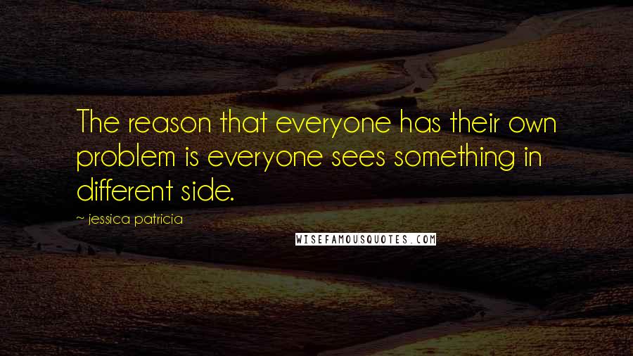 Jessica Patricia Quotes: The reason that everyone has their own problem is everyone sees something in different side.