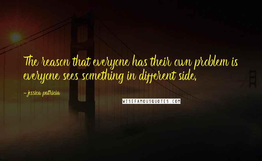 Jessica Patricia Quotes: The reason that everyone has their own problem is everyone sees something in different side.