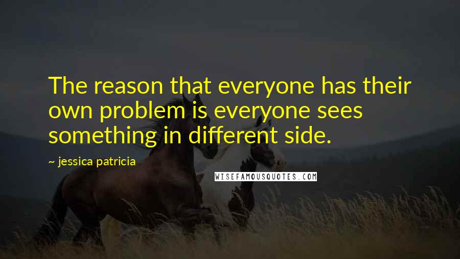 Jessica Patricia Quotes: The reason that everyone has their own problem is everyone sees something in different side.