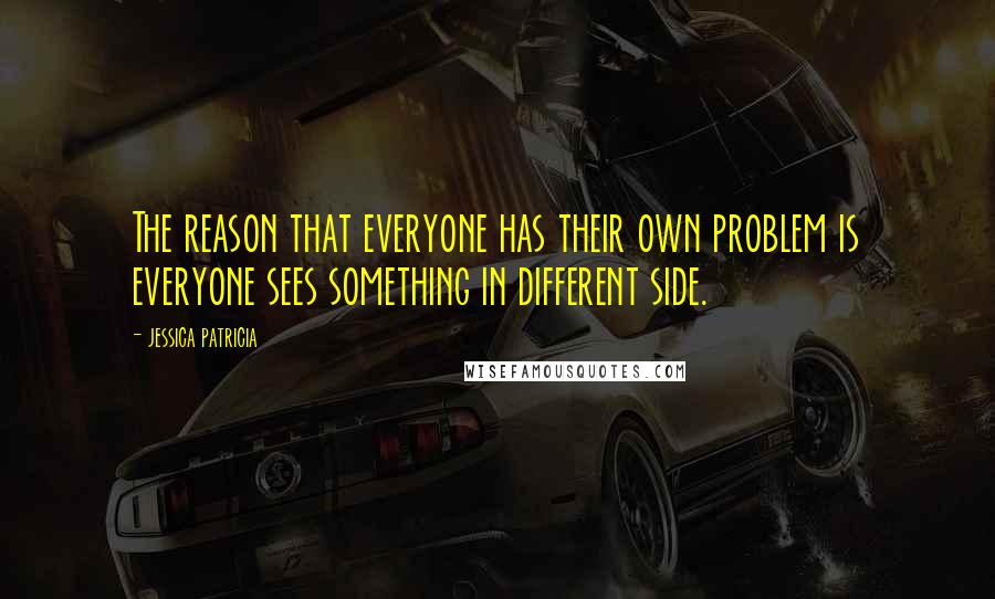 Jessica Patricia Quotes: The reason that everyone has their own problem is everyone sees something in different side.