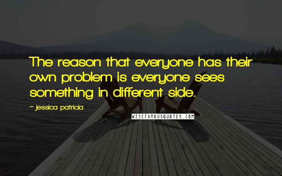 Jessica Patricia Quotes: The reason that everyone has their own problem is everyone sees something in different side.