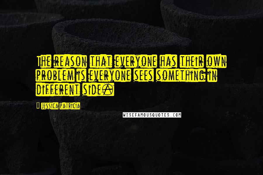 Jessica Patricia Quotes: The reason that everyone has their own problem is everyone sees something in different side.