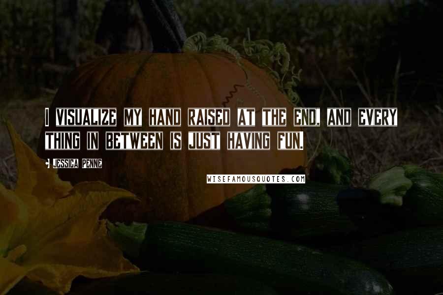 Jessica Penne Quotes: I visualize my hand raised at the end, and every thing in between is just having fun.