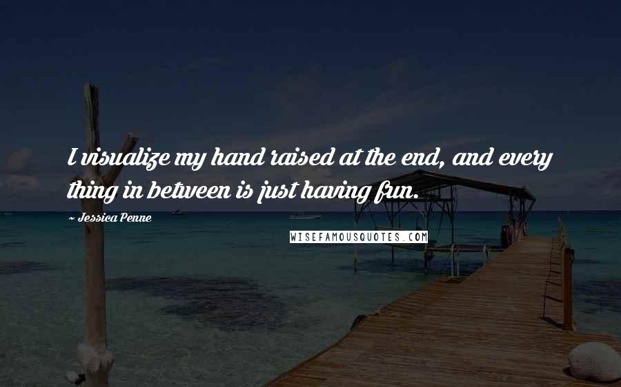 Jessica Penne Quotes: I visualize my hand raised at the end, and every thing in between is just having fun.