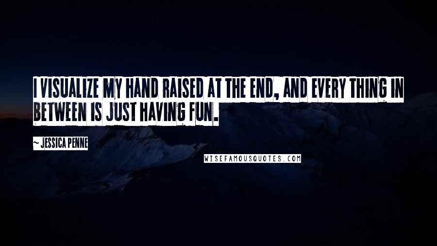 Jessica Penne Quotes: I visualize my hand raised at the end, and every thing in between is just having fun.