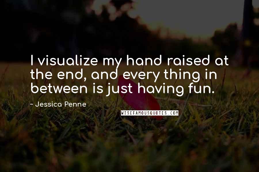 Jessica Penne Quotes: I visualize my hand raised at the end, and every thing in between is just having fun.