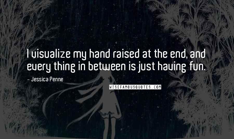 Jessica Penne Quotes: I visualize my hand raised at the end, and every thing in between is just having fun.