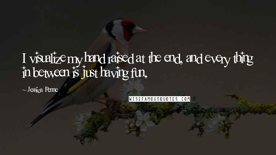 Jessica Penne Quotes: I visualize my hand raised at the end, and every thing in between is just having fun.