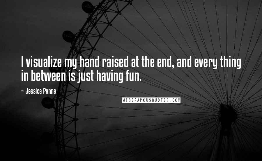 Jessica Penne Quotes: I visualize my hand raised at the end, and every thing in between is just having fun.