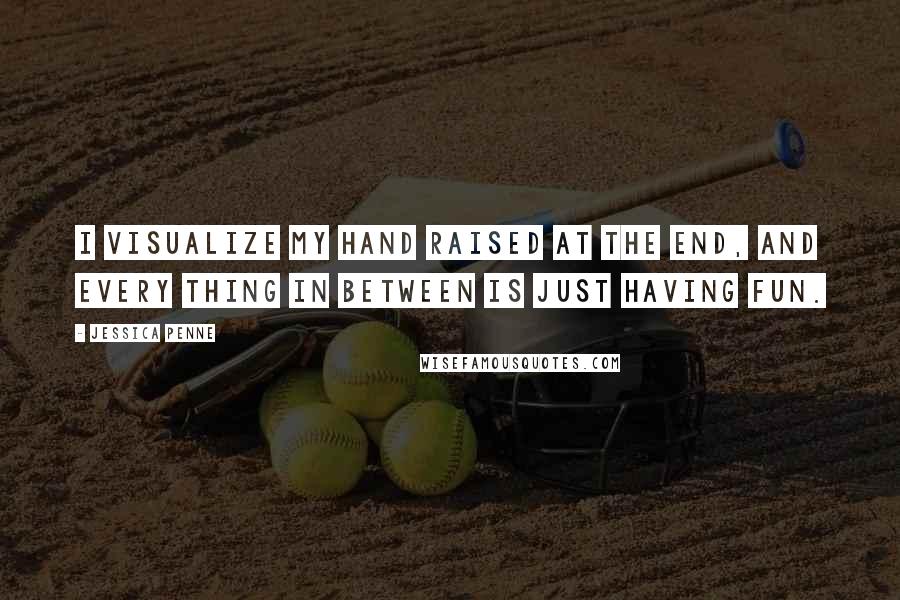 Jessica Penne Quotes: I visualize my hand raised at the end, and every thing in between is just having fun.