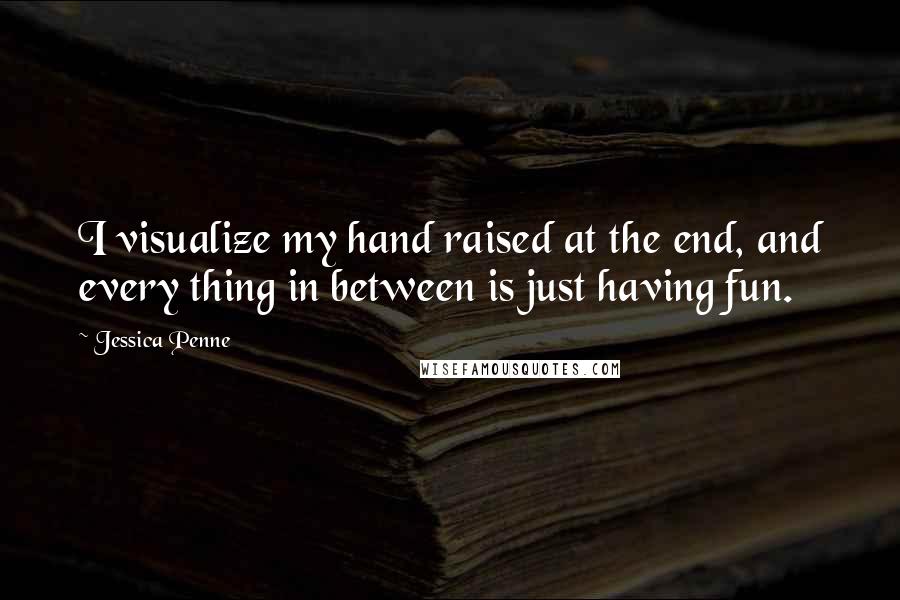 Jessica Penne Quotes: I visualize my hand raised at the end, and every thing in between is just having fun.