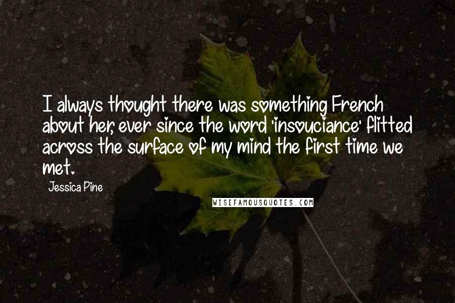 Jessica Pine Quotes: I always thought there was something French about her, ever since the word 'insouciance' flitted across the surface of my mind the first time we met.