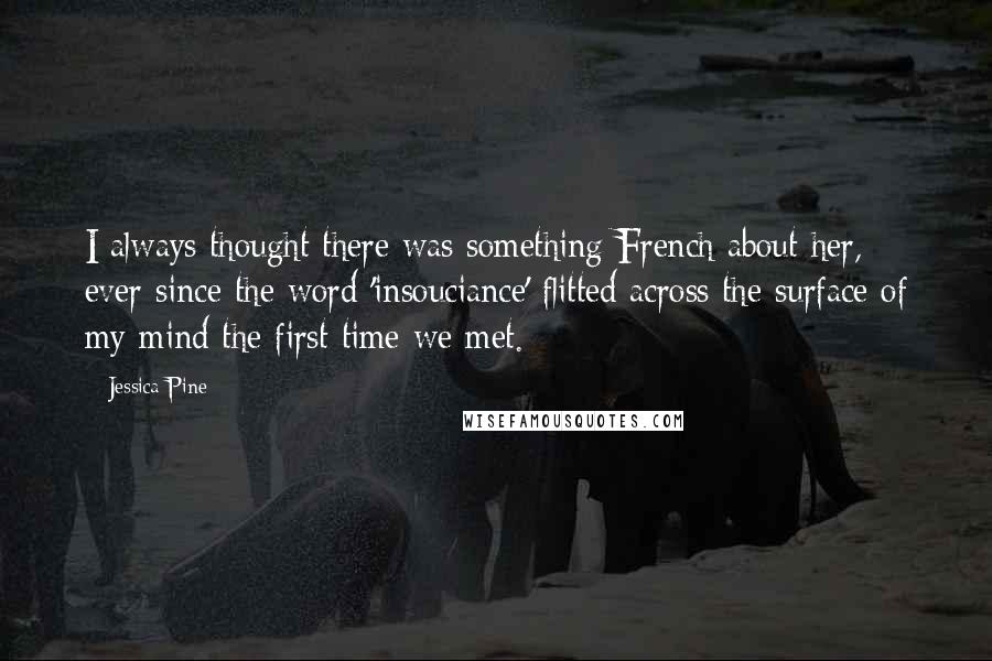 Jessica Pine Quotes: I always thought there was something French about her, ever since the word 'insouciance' flitted across the surface of my mind the first time we met.