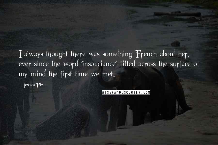 Jessica Pine Quotes: I always thought there was something French about her, ever since the word 'insouciance' flitted across the surface of my mind the first time we met.