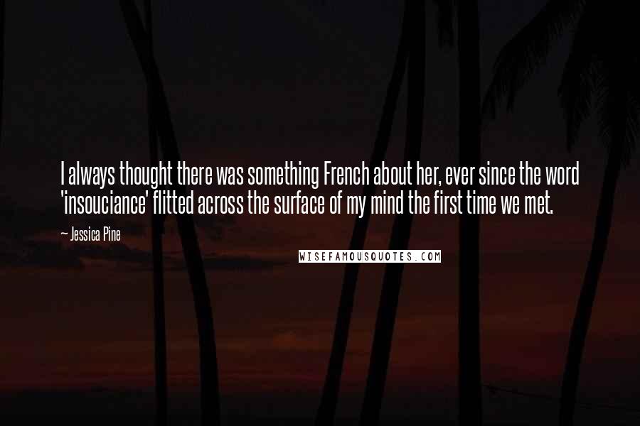 Jessica Pine Quotes: I always thought there was something French about her, ever since the word 'insouciance' flitted across the surface of my mind the first time we met.