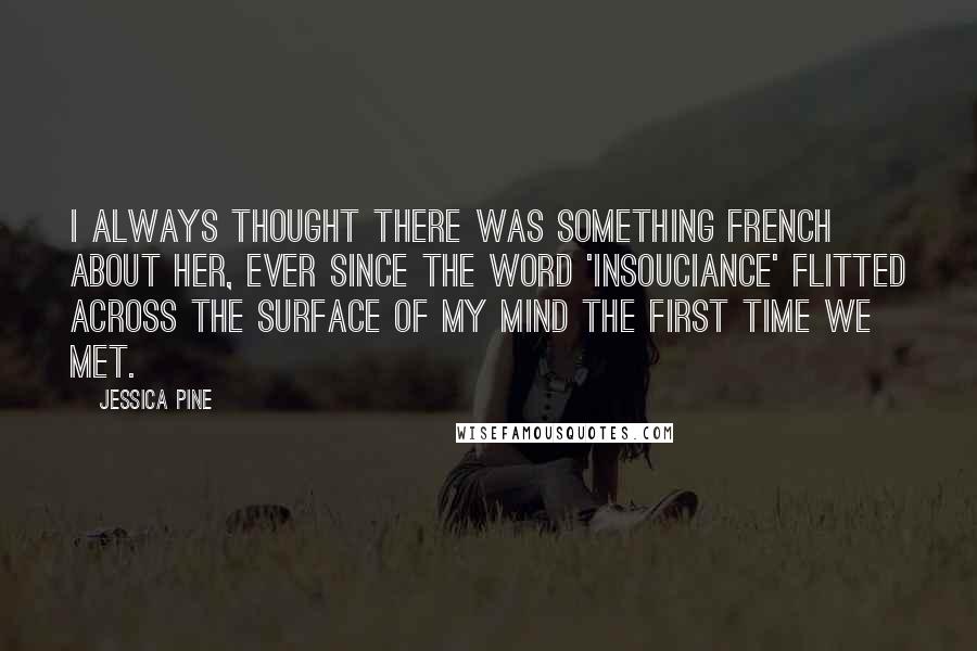 Jessica Pine Quotes: I always thought there was something French about her, ever since the word 'insouciance' flitted across the surface of my mind the first time we met.