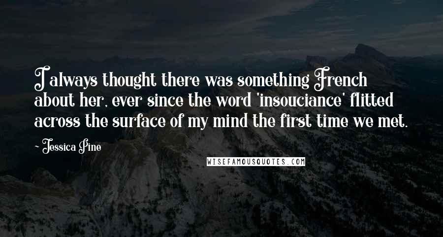 Jessica Pine Quotes: I always thought there was something French about her, ever since the word 'insouciance' flitted across the surface of my mind the first time we met.