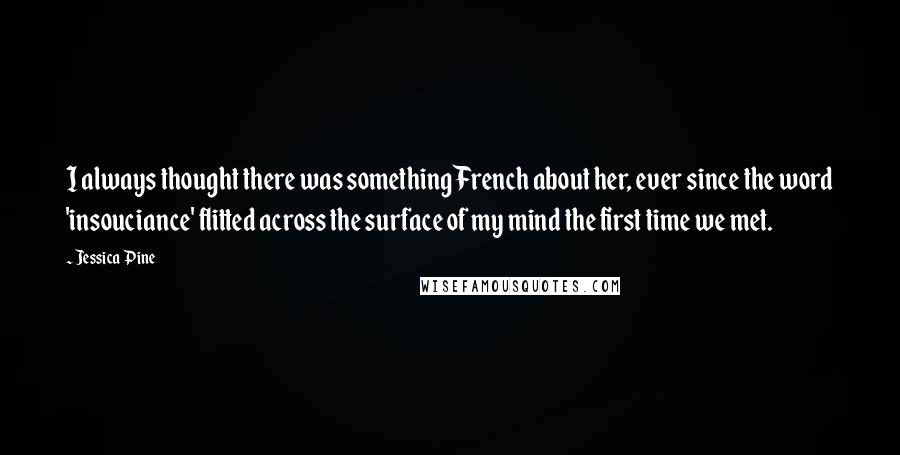 Jessica Pine Quotes: I always thought there was something French about her, ever since the word 'insouciance' flitted across the surface of my mind the first time we met.