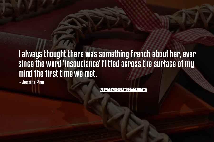 Jessica Pine Quotes: I always thought there was something French about her, ever since the word 'insouciance' flitted across the surface of my mind the first time we met.