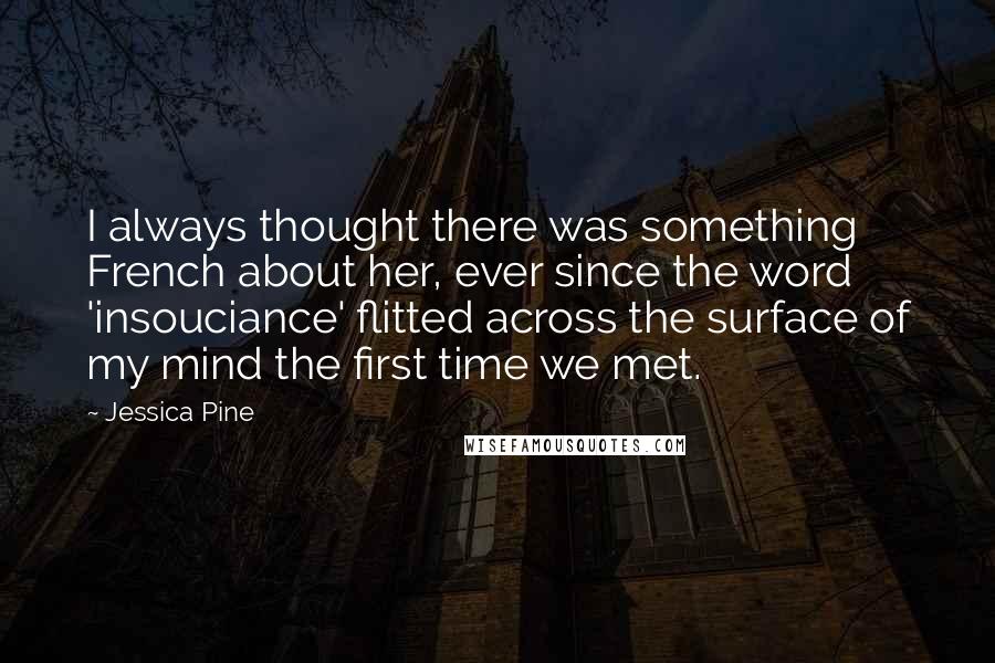 Jessica Pine Quotes: I always thought there was something French about her, ever since the word 'insouciance' flitted across the surface of my mind the first time we met.