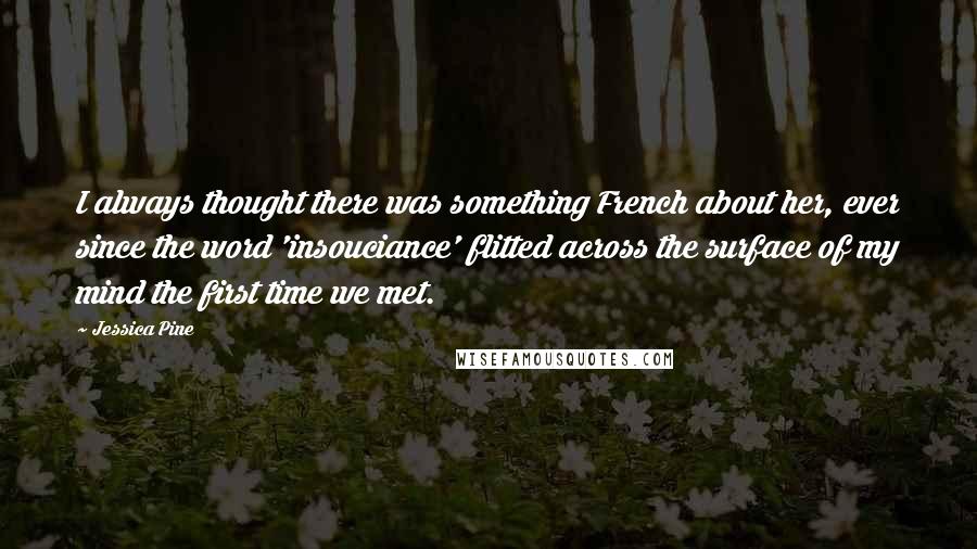 Jessica Pine Quotes: I always thought there was something French about her, ever since the word 'insouciance' flitted across the surface of my mind the first time we met.