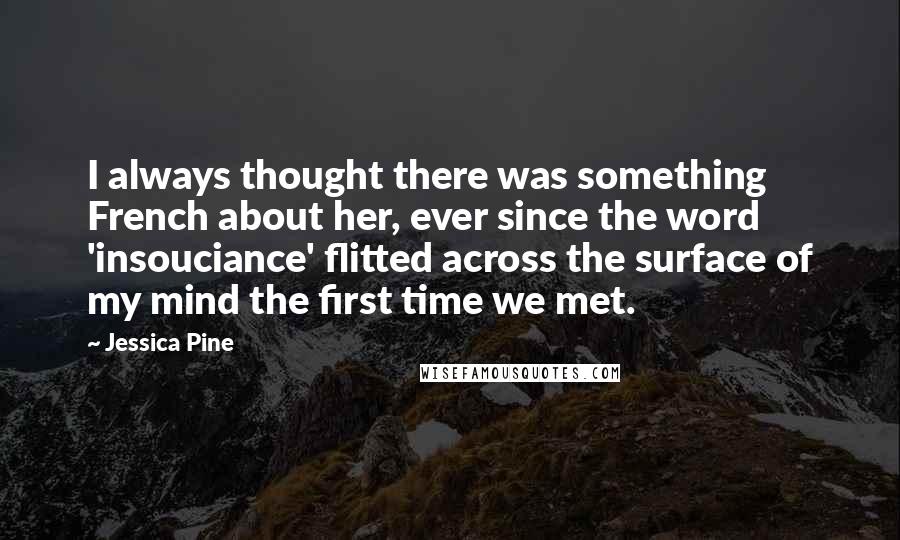 Jessica Pine Quotes: I always thought there was something French about her, ever since the word 'insouciance' flitted across the surface of my mind the first time we met.