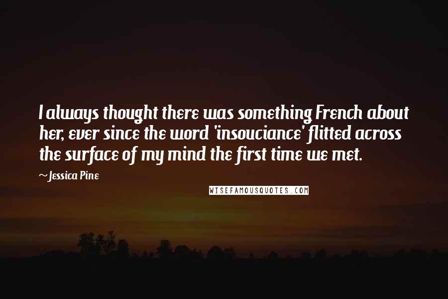 Jessica Pine Quotes: I always thought there was something French about her, ever since the word 'insouciance' flitted across the surface of my mind the first time we met.