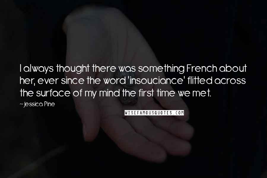 Jessica Pine Quotes: I always thought there was something French about her, ever since the word 'insouciance' flitted across the surface of my mind the first time we met.