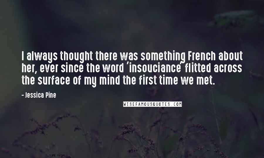 Jessica Pine Quotes: I always thought there was something French about her, ever since the word 'insouciance' flitted across the surface of my mind the first time we met.