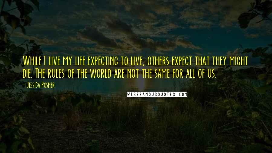 Jessica Posner Quotes: While I live my life expecting to live, others expect that they might die. The rules of the world are not the same for all of us.