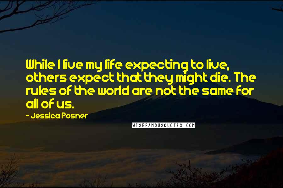 Jessica Posner Quotes: While I live my life expecting to live, others expect that they might die. The rules of the world are not the same for all of us.