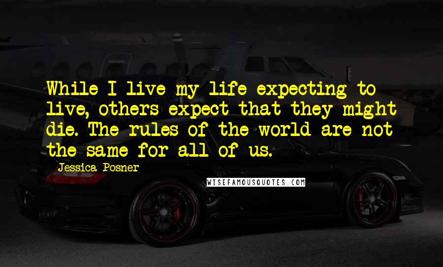 Jessica Posner Quotes: While I live my life expecting to live, others expect that they might die. The rules of the world are not the same for all of us.