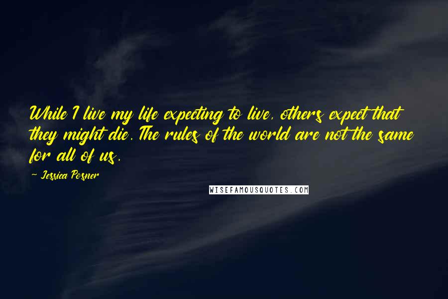 Jessica Posner Quotes: While I live my life expecting to live, others expect that they might die. The rules of the world are not the same for all of us.