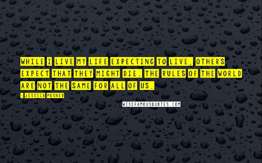 Jessica Posner Quotes: While I live my life expecting to live, others expect that they might die. The rules of the world are not the same for all of us.