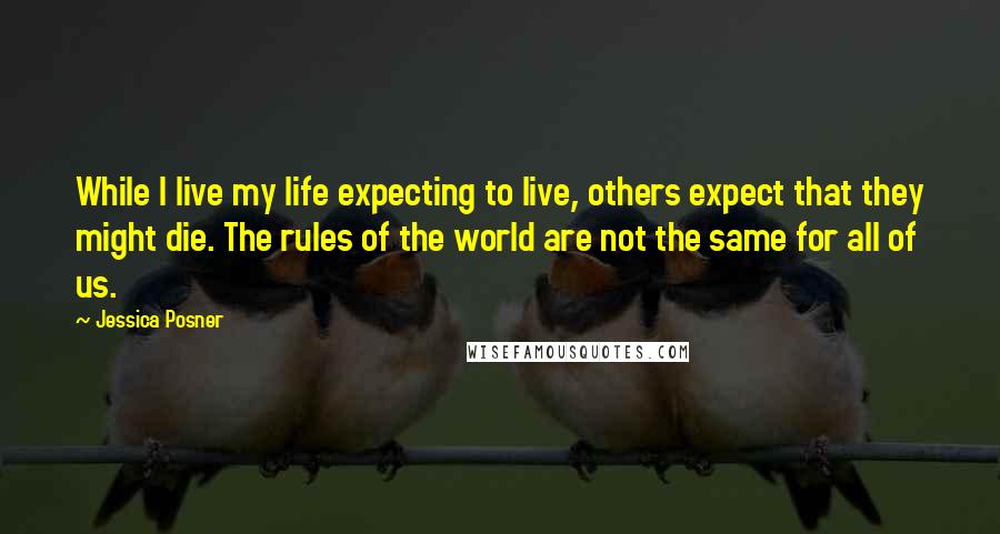 Jessica Posner Quotes: While I live my life expecting to live, others expect that they might die. The rules of the world are not the same for all of us.