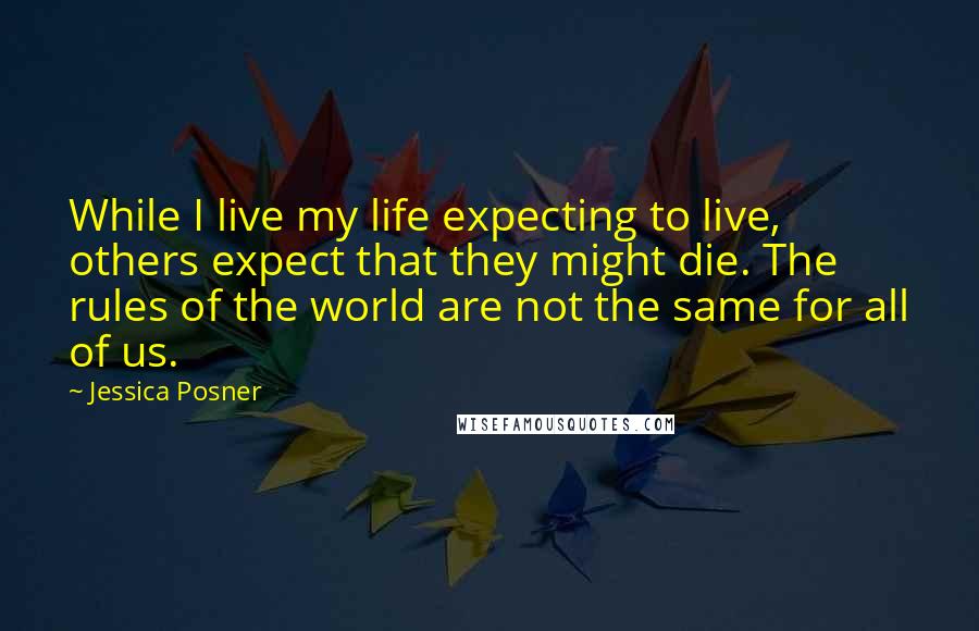 Jessica Posner Quotes: While I live my life expecting to live, others expect that they might die. The rules of the world are not the same for all of us.