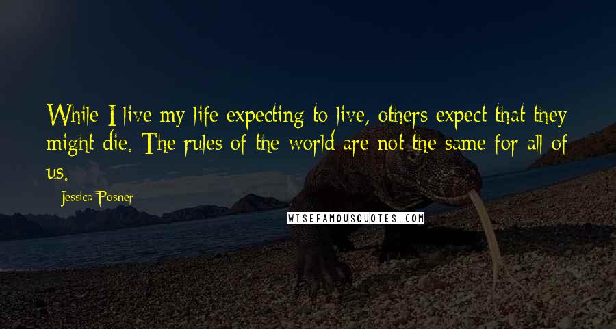 Jessica Posner Quotes: While I live my life expecting to live, others expect that they might die. The rules of the world are not the same for all of us.